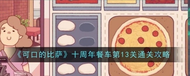 可口的比萨十周年餐车第13关攻略大全，轻松通关秘籍分享