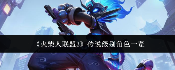 火柴人联盟3传说级别角色全览介绍