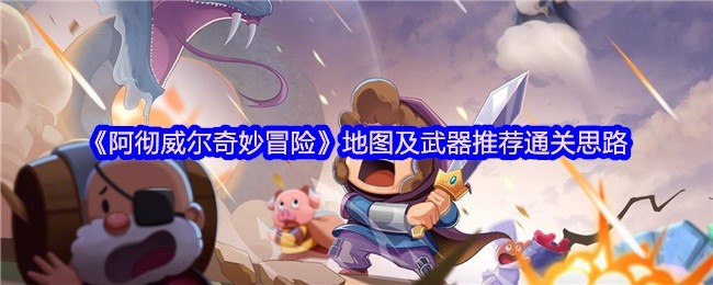阿彻威尔奇妙冒险攻略，地图武器推荐与通关思路解析