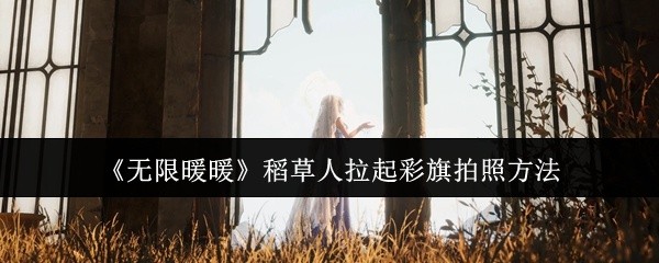 无限暖暖稻草人彩旗拍照攻略，如何拉起彩旗拍照方法揭秘